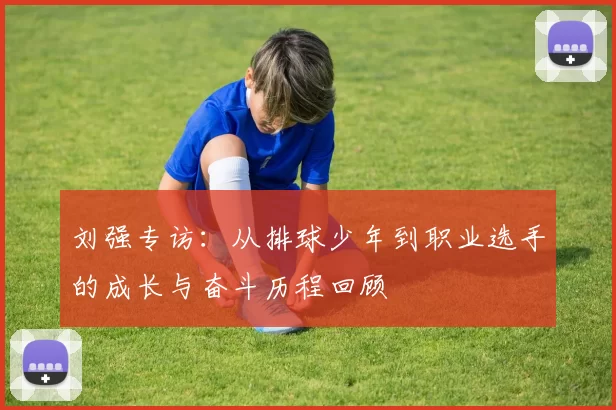 刘强专访：从排球少年到职业选手的成长与奋斗历程回顾
