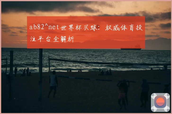 ab82^net世界杯买球：权威体育投注平台全解析