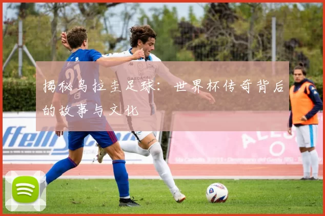 揭秘乌拉圭足球：世界杯传奇背后的故事与文化