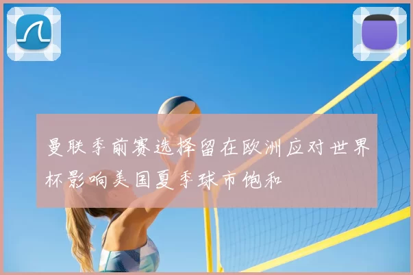 曼联季前赛选择留在欧洲应对世界杯影响美国夏季球市饱和