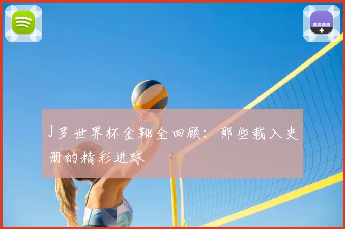 J罗世界杯金靴全回顾：那些载入史册的精彩进球