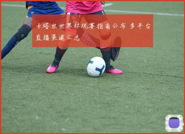 卡塔尔世界杯观赛指南公布 多平台直播渠道汇总