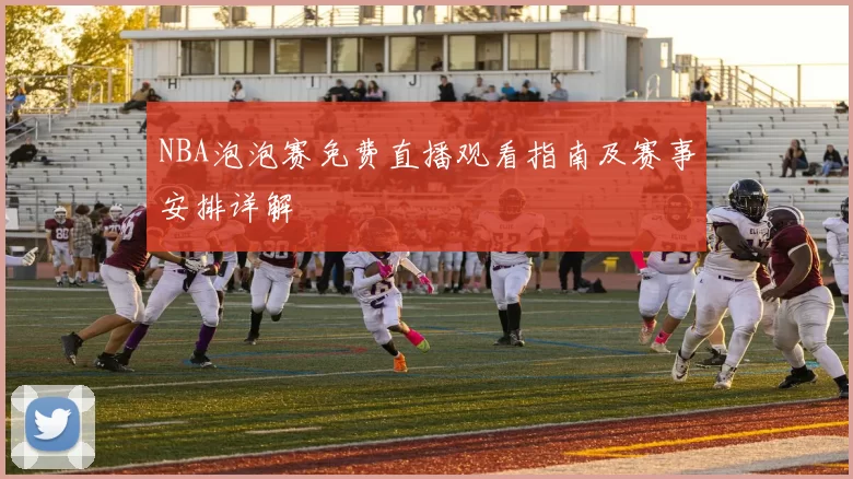 NBA泡泡赛免费直播观看指南及赛事安排详解