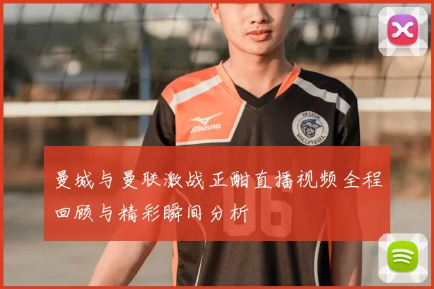 曼城与曼联激战正酣直播视频全程回顾与精彩瞬间分析