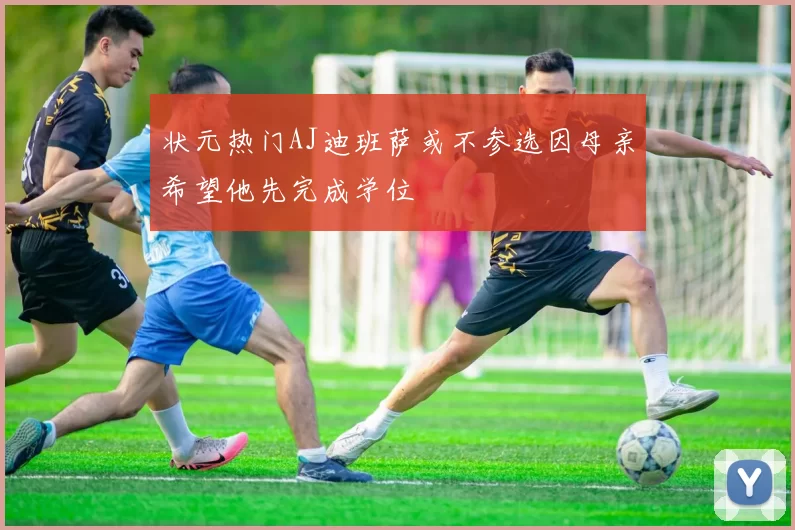 状元热门AJ迪班萨或不参选因母亲希望他先完成学位