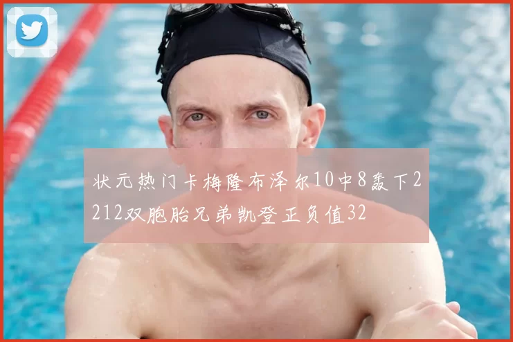 状元热门卡梅隆布泽尔10中8轰下2212双胞胎兄弟凯登正负值32