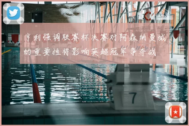 亨利强调联赛杯决赛对阿森纳曼城的重要性将影响英超冠军争夺战
