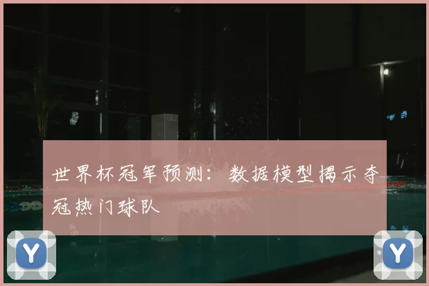 世界杯冠军预测：数据模型揭示夺冠热门球队