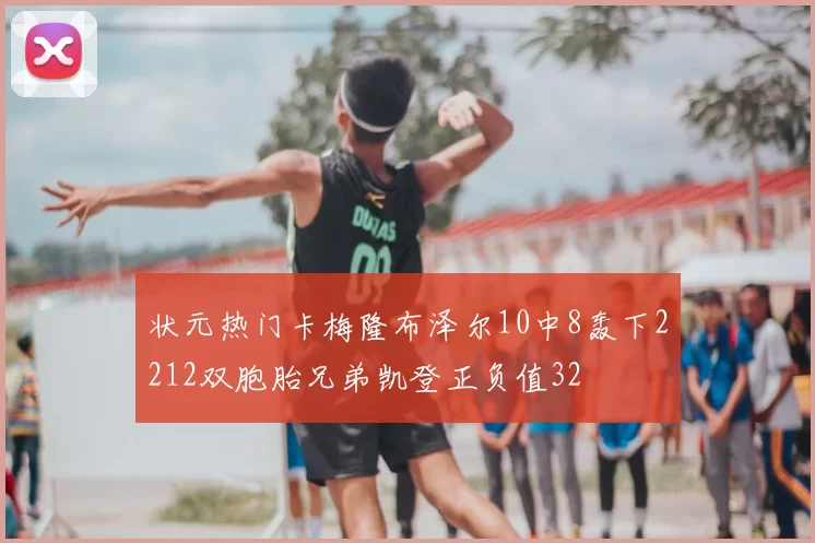 状元热门卡梅隆布泽尔10中8轰下2212双胞胎兄弟凯登正负值32