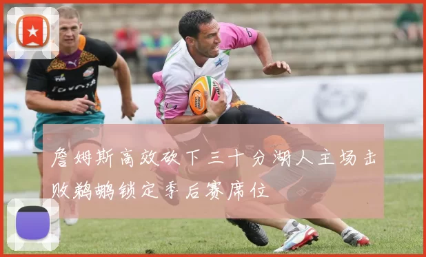 詹姆斯高效砍下三十分湖人主场击败鹈鹕锁定季后赛席位