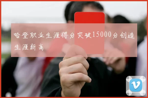 哈登职业生涯得分突破15000分创造生涯新高
