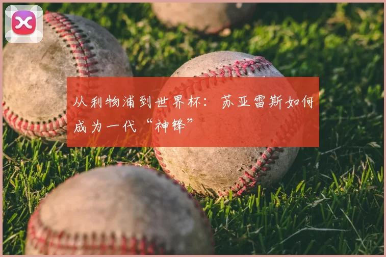 从利物浦到世界杯：苏亚雷斯如何成为一代“神锋”
