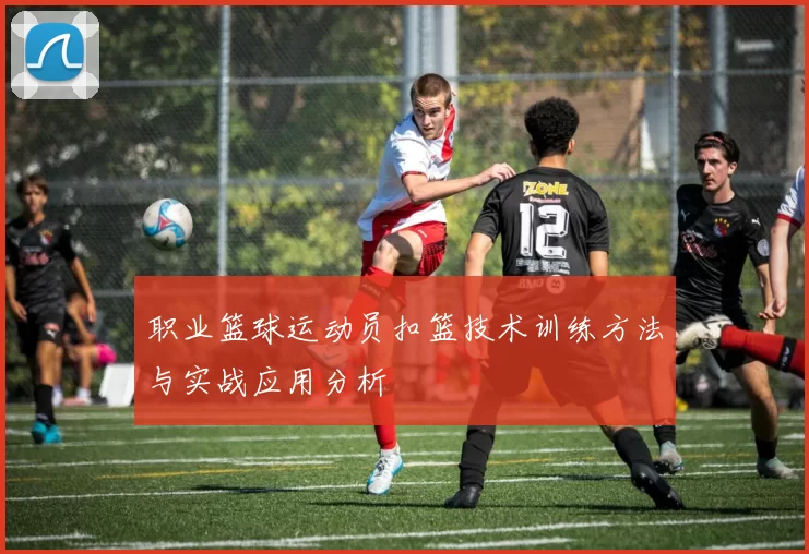 职业篮球运动员扣篮技术训练方法与实战应用分析