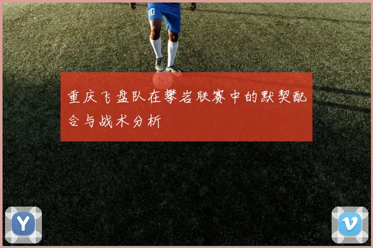 重庆飞盘队在攀岩联赛中的默契配合与战术分析