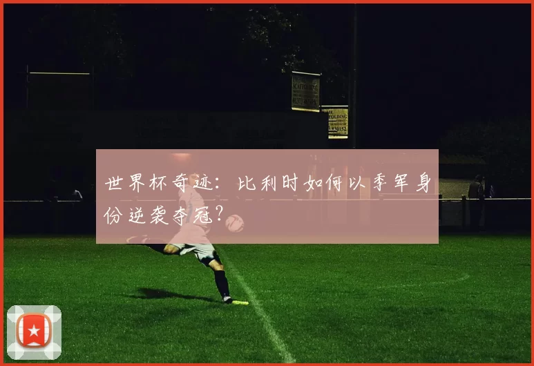世界杯奇迹：比利时如何以季军身份逆袭夺冠？