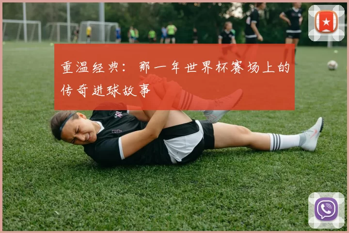 重温经典：那一年世界杯赛场上的传奇进球故事