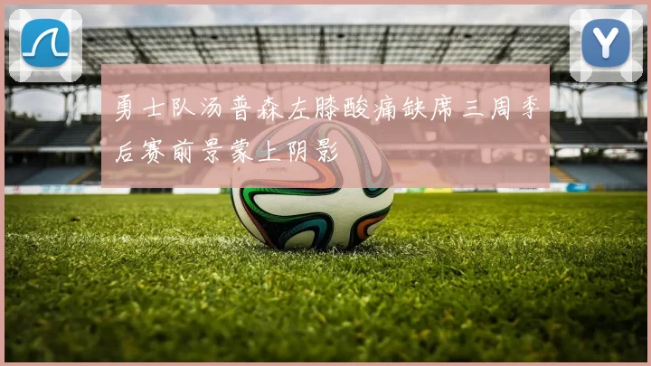 勇士队汤普森左膝酸痛缺席三周季后赛前景蒙上阴影