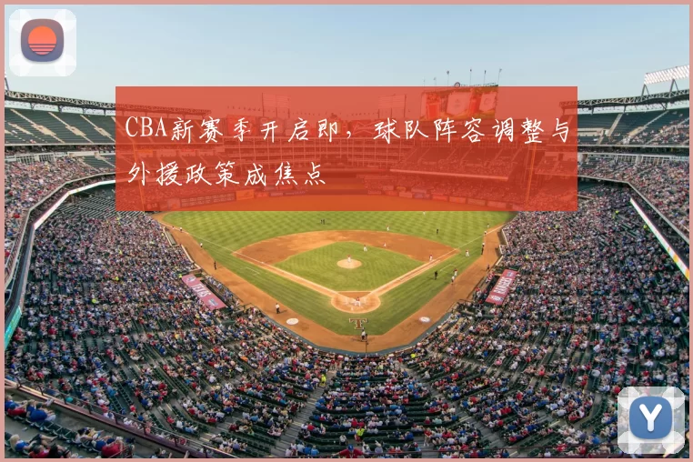 CBA新赛季开启即，球队阵容调整与外援政策成焦点