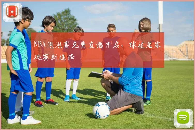 NBA泡泡赛免费直播开启,球迷居家观赛新选择