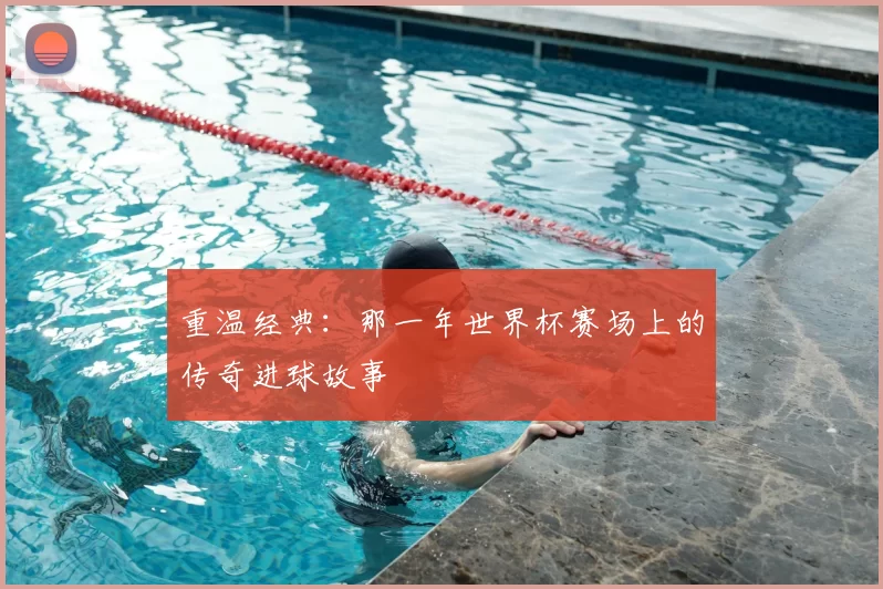 重温经典：那一年世界杯赛场上的传奇进球故事