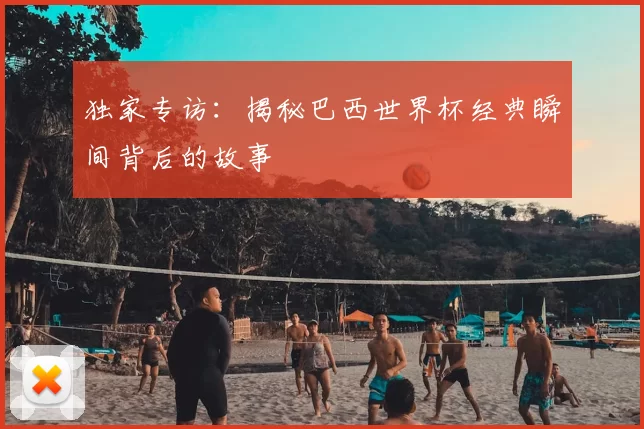 独家专访：揭秘巴西世界杯经典瞬间背后的故事
