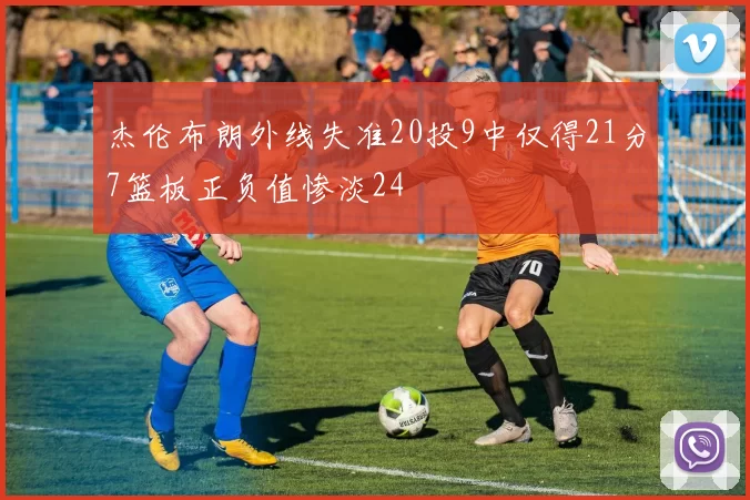 杰伦布朗外线失准20投9中仅得21分7篮板正负值惨淡24
