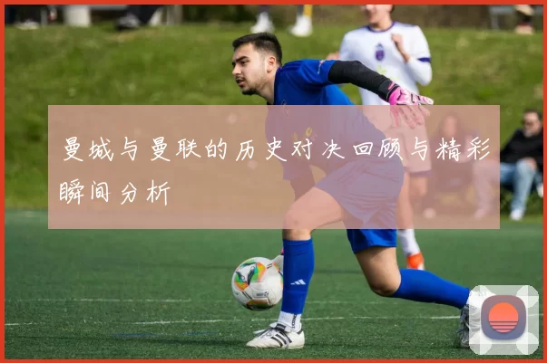 曼城与曼联的历史对决回顾与精彩瞬间分析