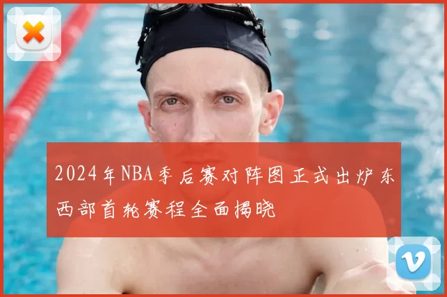 2024年NBA季后赛对阵图正式出炉东西部首轮赛程全面揭晓