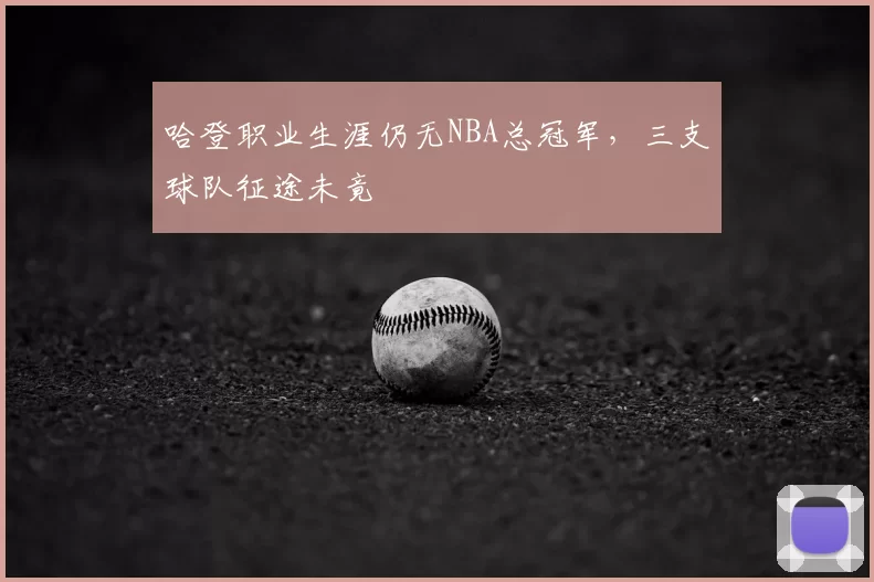 哈登职业生涯仍无NBA总冠军，三支球队征途未竟