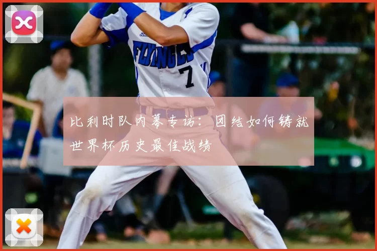 比利时队内幕专访:团结如何铸就世界杯历史最佳战绩