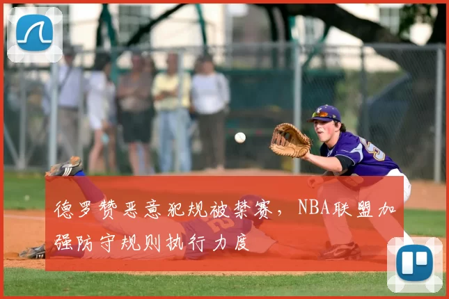 德罗赞恶意犯规被禁赛，NBA联盟加强防守规则执行力度