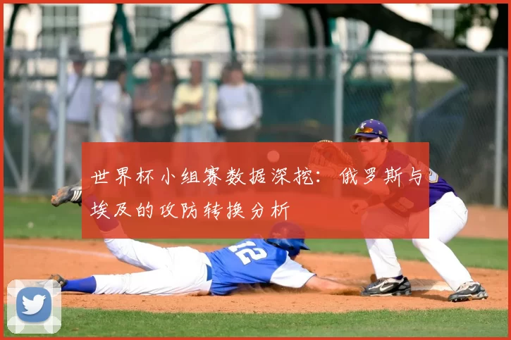 世界杯小组赛数据深挖：俄罗斯与埃及的攻防转换分析