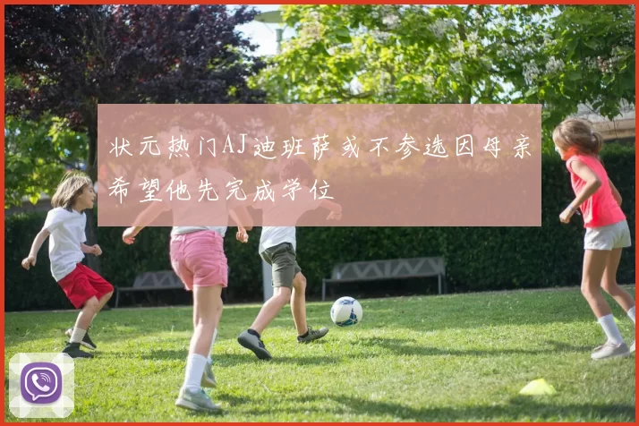 状元热门AJ迪班萨或不参选因母亲希望他先完成学位