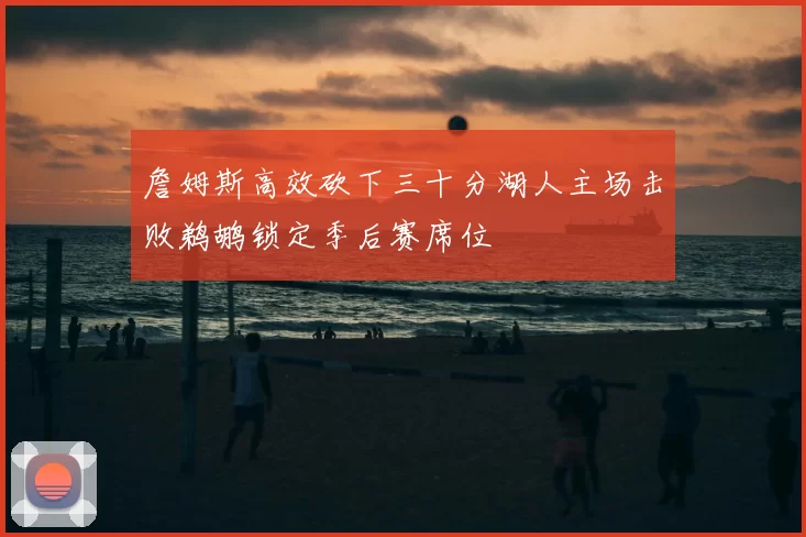詹姆斯高效砍下三十分湖人主场击败鹈鹕锁定季后赛席位