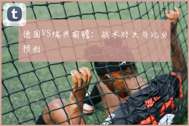 德国VS瑞典前瞻：战术对决与比分预测