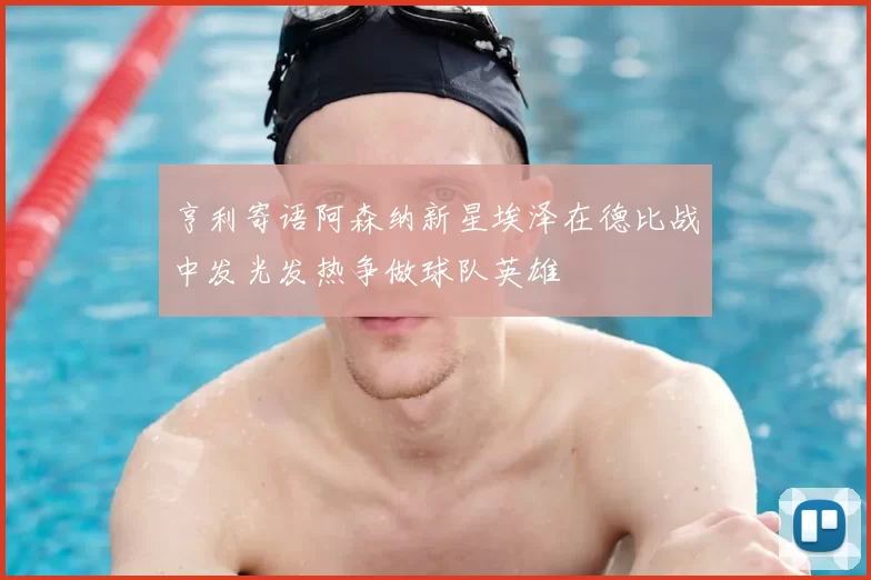 亨利寄语阿森纳新星埃泽在德比战中发光发热争做球队英雄