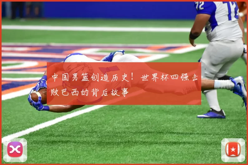 中国男篮创造历史！世界杯四强击败巴西的背后故事