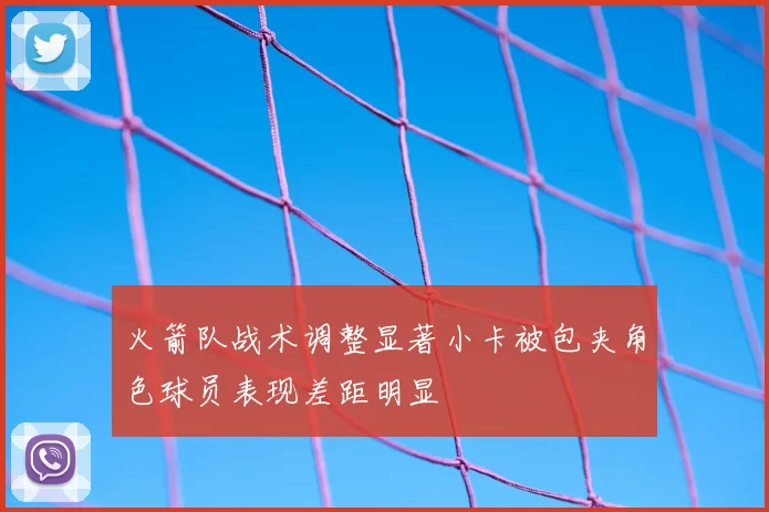 火箭队战术调整显著小卡被包夹角色球员表现差距明显