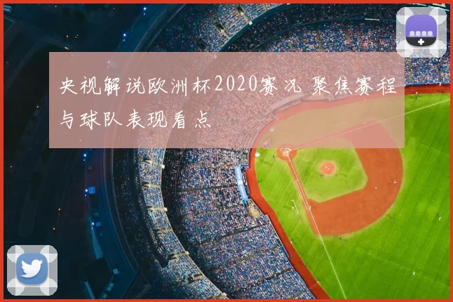 央视解说欧洲杯2020赛况 聚焦赛程与球队表现看点