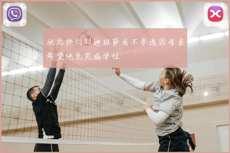 状元热门AJ迪班萨或不参选因母亲希望他先完成学位