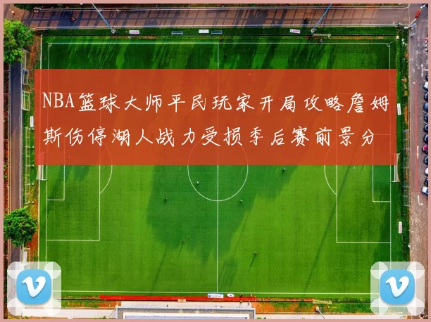 NBA篮球大师平民玩家开局攻略詹姆斯伤停湖人战力受损季后赛前景分析