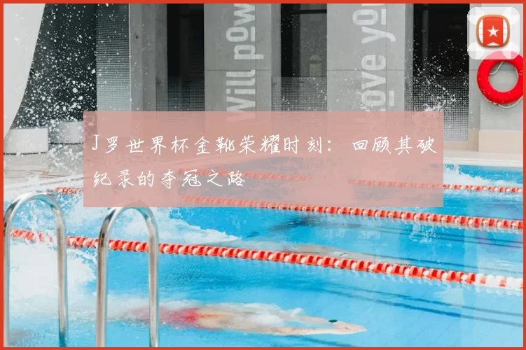 J罗世界杯金靴荣耀时刻：回顾其破纪录的夺冠之路