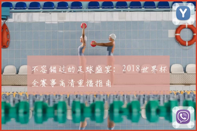 不容错过的足球盛宴：2018世界杯全赛事高清重播指南