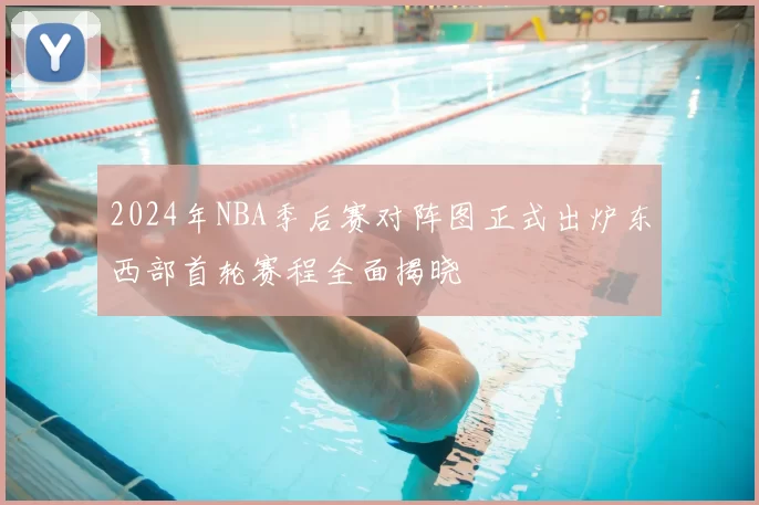 2024年NBA季后赛对阵图正式出炉东西部首轮赛程全面揭晓
