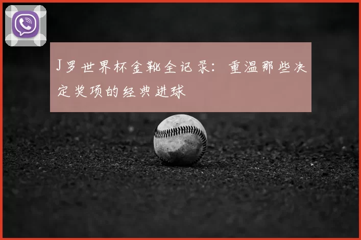 J罗世界杯金靴全记录：重温那些决定奖项的经典进球