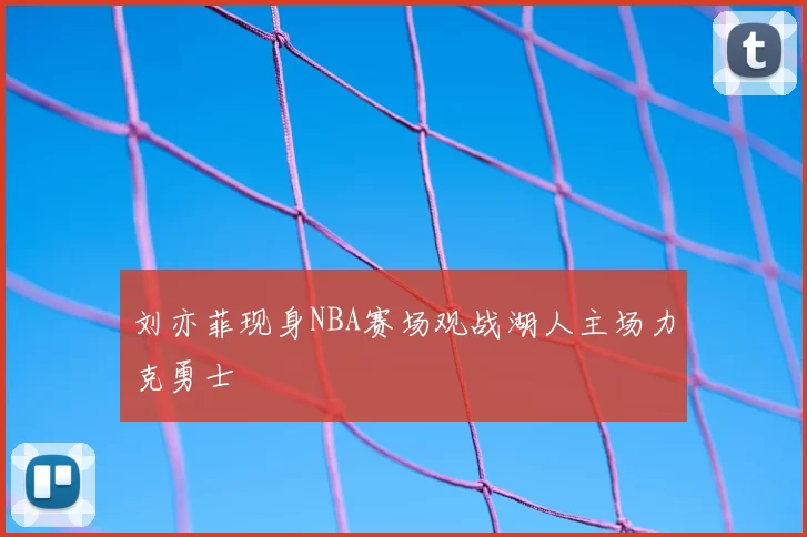 刘亦菲现身NBA赛场观战湖人主场力克勇士