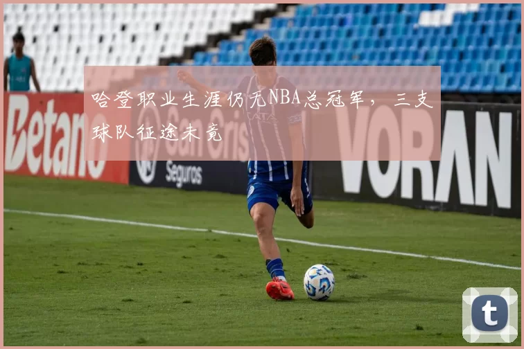 哈登职业生涯仍无NBA总冠军，三支球队征途未竟