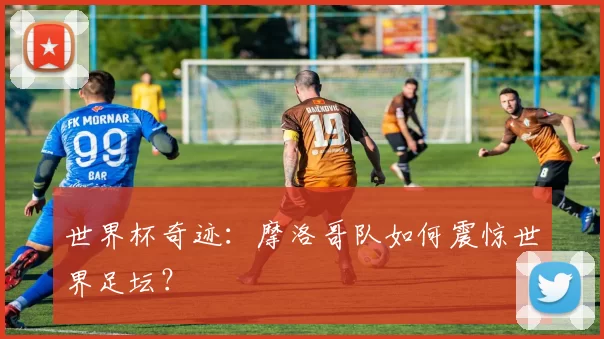 世界杯奇迹：摩洛哥队如何震惊世界足坛？