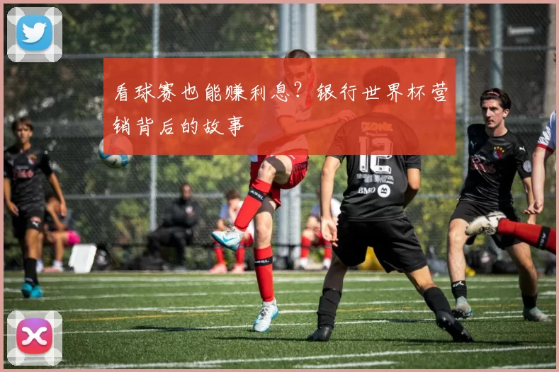 看球赛也能赚利息？银行世界杯营销背后的故事