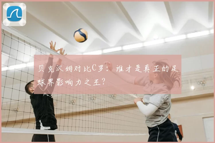 贝克汉姆对比C罗：谁才是真正的足球界影响力之王？